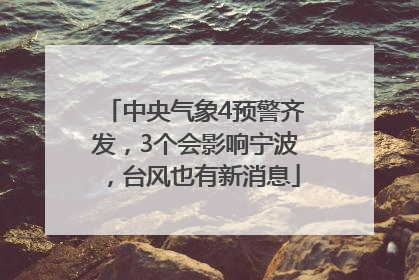 中央气象4预警齐发，3个会影响宁波，台风也有新消息