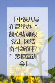 中铁八局在昆举办“凝心铸魂跟党走 团结奋斗新征程”劳模宣讲会