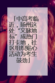 中高考临近，扬州这处“文脉地标”成热门打卡地，社区组织贴心活动为考生鼓劲