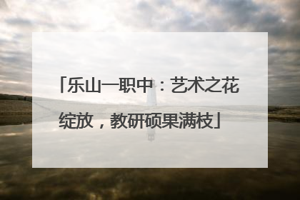 乐山一职中：艺术之花绽放，教研硕果满枝