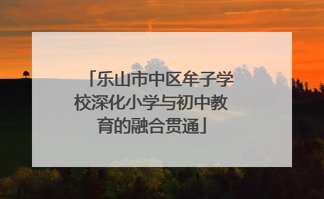乐山市中区牟子学校深化小学与初中教育的融合贯通