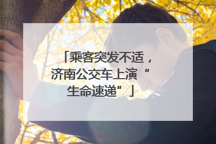 乘客突发不适，济南公交车上演“生命速递”