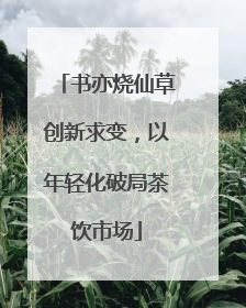 书亦烧仙草创新求变，以年轻化破局茶饮市场