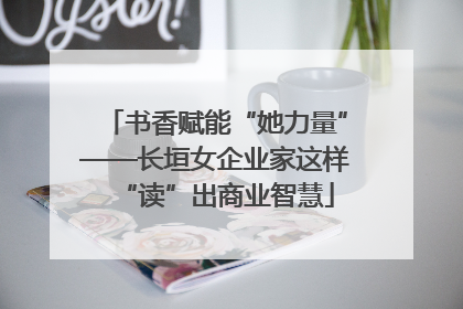 书香赋能“她力量”——长垣女企业家这样“读”出商业智慧