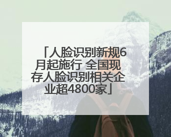 人脸识别新规6月起施行 全国现存人脸识别相关企业超4800家