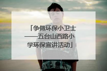 争做环保小卫士——五台山西路小学环保宣讲活动