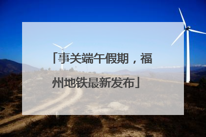 事关端午假期，福州地铁最新发布