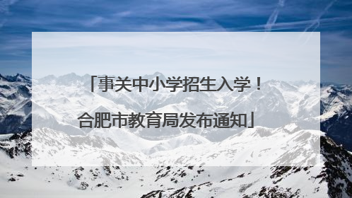 事关中小学招生入学！合肥市教育局发布通知