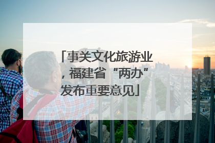 事关文化旅游业，福建省“两办”发布重要意见
