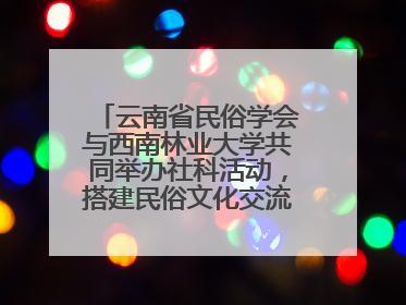 云南省民俗学会与西南林业大学共同举办社科活动，搭建民俗文化交流展示平台