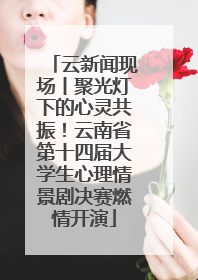 云新闻现场丨聚光灯下的心灵共振！云南省第十四届大学生心理情景剧决赛燃情开演