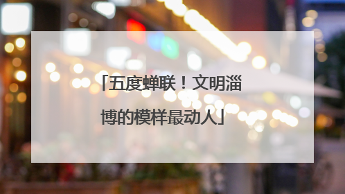 五度蝉联！文明淄博的模样最动人