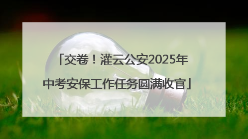 交卷！灌云公安2025年中考安保工作任务圆满收官