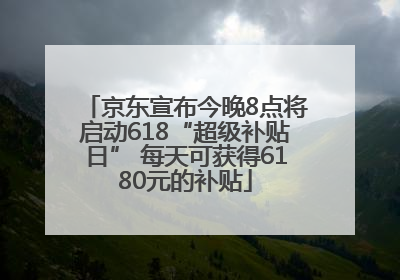 京东宣布今晚8点将启动618“超级补贴日” 每天可获得6180元的补贴