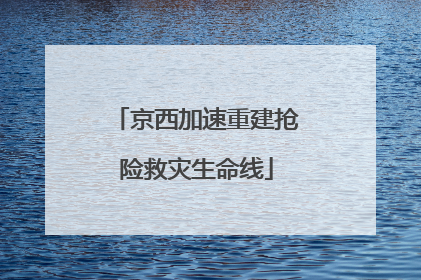 京西加速重建抢险救灾生命线