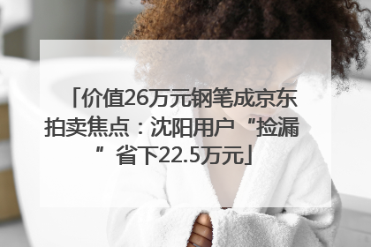 价值26万元钢笔成京东拍卖焦点：沈阳用户“捡漏”省下22.5万元