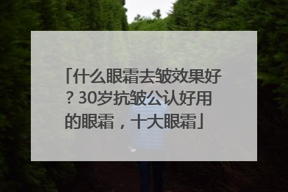 什么眼霜去皱效果好？30岁抗皱公认好用的眼霜，十大眼霜