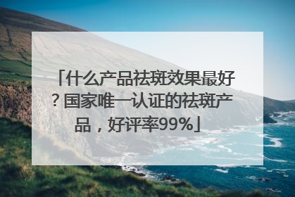 什么产品祛斑效果最好？国家唯一认证的祛斑产品，好评率99%