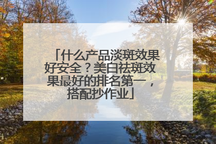 什么产品淡斑效果好安全？美白祛斑效果最好的排名第一，搭配抄作业