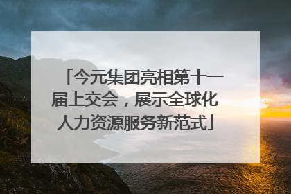 今元集团亮相第十一届上交会，展示全球化人力资源服务新范式