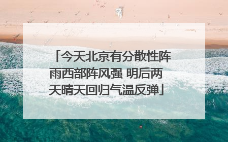 今天北京有分散性阵雨西部阵风强 明后两天晴天回归气温反弹