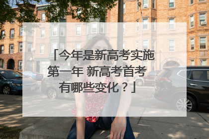 今年是新高考实施第一年 新高考首考有哪些变化？