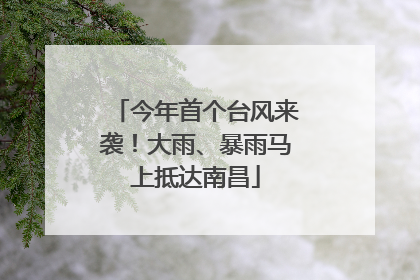 今年首个台风来袭！大雨、暴雨马上抵达南昌