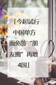 今起试行 中国单方面免签“朋友圈”再增4国