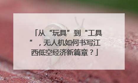 从“玩具”到“工具”，无人机如何书写江西低空经济新篇章？