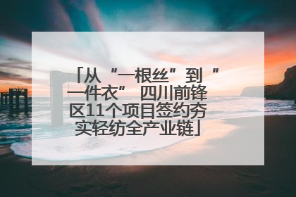 从“一根丝”到“一件衣” 四川前锋区11个项目签约夯实轻纺全产业链
