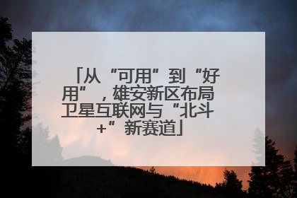 从“可用”到“好用”，雄安新区布局卫星互联网与“北斗+”新赛道
