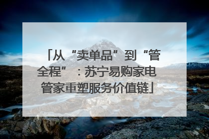 从“卖单品”到“管全程”：苏宁易购家电管家重塑服务价值链