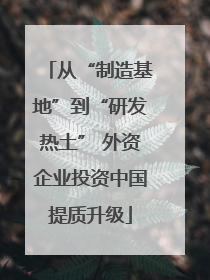 从“制造基地”到“研发热土” 外资企业投资中国提质升级