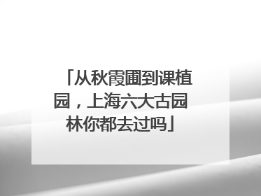 从秋霞圃到课植园，上海六大古园林你都去过吗