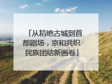 从精绝古城到首都剧场，京和共织民族团结新画卷