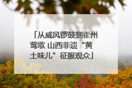 从威风锣鼓到霍州莺歌 山西非遗“黄土味儿”征服观众