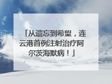 从遗忘到希望，连云港首例注射治疗阿尔茨海默病！