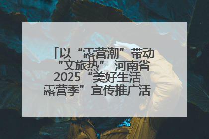 以“露营潮”带动“文旅热” 河南省2025“美好生活露营季”宣传推广活动在平舆县启动