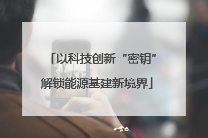 以科技创新“密钥”解锁能源基建新境界