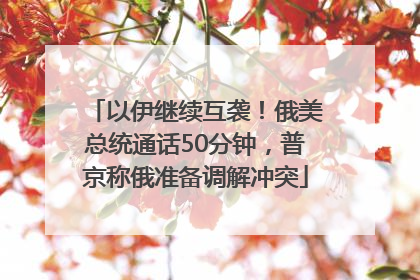 以伊继续互袭！俄美总统通话50分钟，普京称俄准备调解冲突