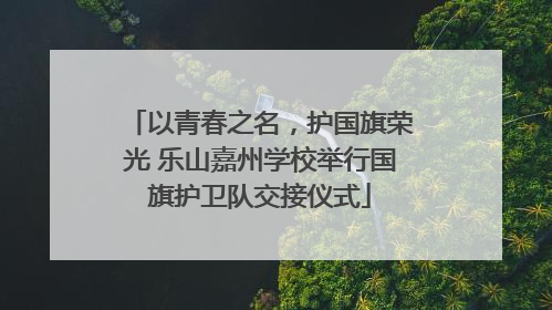 以青春之名，护国旗荣光 乐山嘉州学校举行国旗护卫队交接仪式