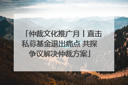 仲裁文化推广月丨直击私募基金退出痛点 共探争议解决仲裁方案