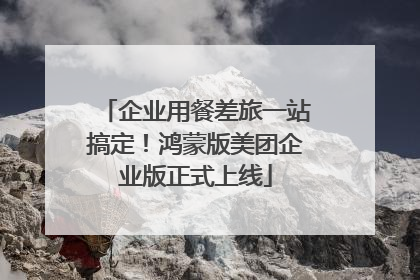 企业用餐差旅一站搞定！鸿蒙版美团企业版正式上线