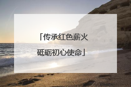 传承红色薪火 砥砺初心使命