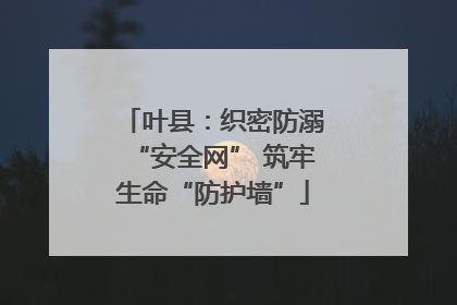 叶县：织密防溺“安全网” 筑牢生命“防护墙”