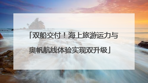 双船交付！海上旅游运力与奥帆航线体验实现双升级