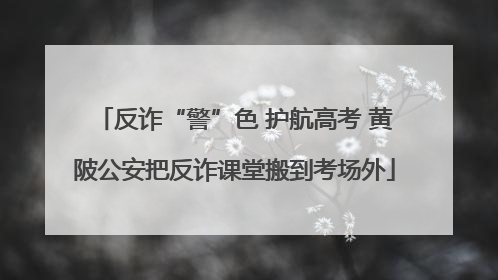 反诈“警”色 护航高考 黄陂公安把反诈课堂搬到考场外