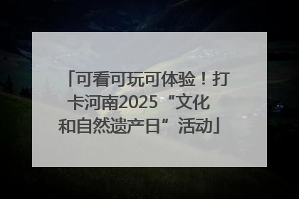 可看可玩可体验！打卡河南2025“文化和自然遗产日”活动