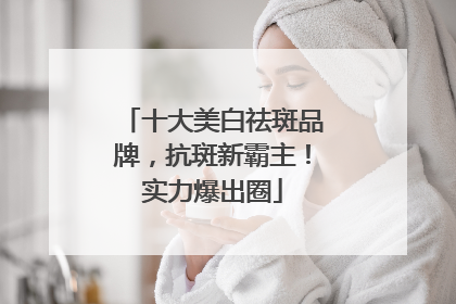 十大美白祛斑品牌，抗斑新霸主！实力爆出圈