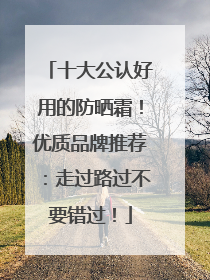 十大公认好用的防晒霜！优质品牌推荐：走过路过不要错过！